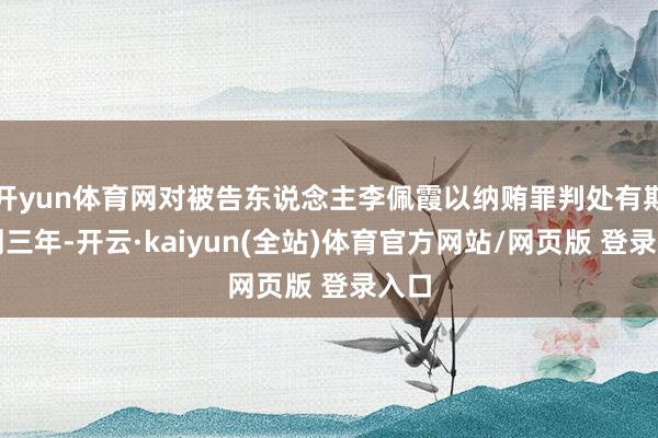 开yun体育网对被告东说念主李佩霞以纳贿罪判处有期徒刑三年-开云·kaiyun(全站)体育官方网站/网页版 登录入口