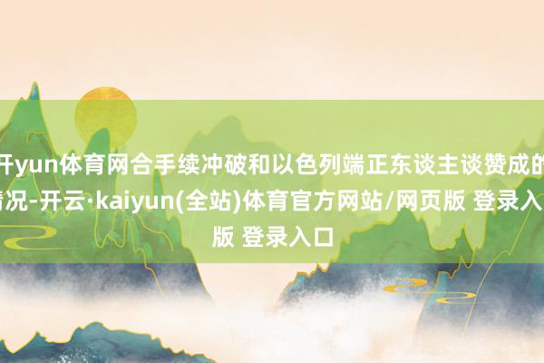 开yun体育网合手续冲破和以色列端正东谈主谈赞成的情况-开云·kaiyun(全站)体育官方网站/网页版 登录入口