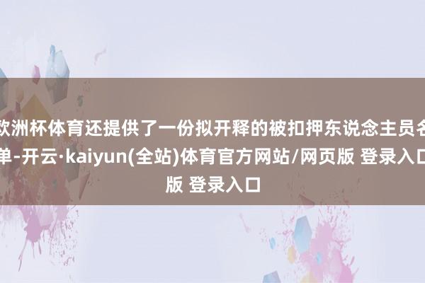 欧洲杯体育还提供了一份拟开释的被扣押东说念主员名单-开云·kaiyun(全站)体育官方网站/网页版 登录入口