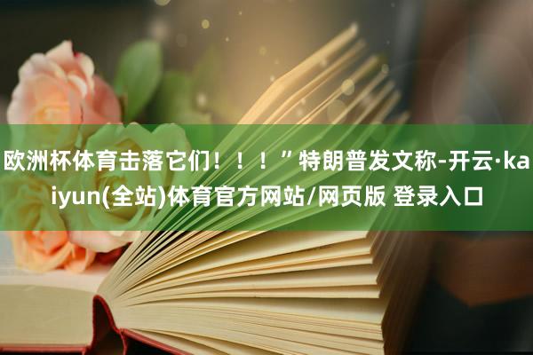 欧洲杯体育击落它们！！！”特朗普发文称-开云·kaiyun(全站)体育官方网站/网页版 登录入口