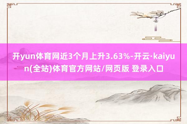 开yun体育网近3个月上升3.63%-开云·kaiyun(全站)体育官方网站/网页版 登录入口