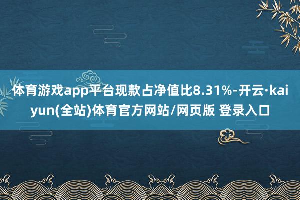 体育游戏app平台现款占净值比8.31%-开云·kaiyun(全站)体育官方网站/网页版 登录入口