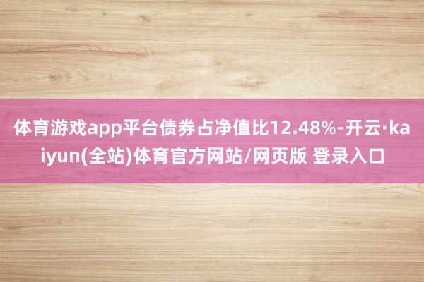 体育游戏app平台债券占净值比12.48%-开云·kaiyun(全站)体育官方网站/网页版 登录入口