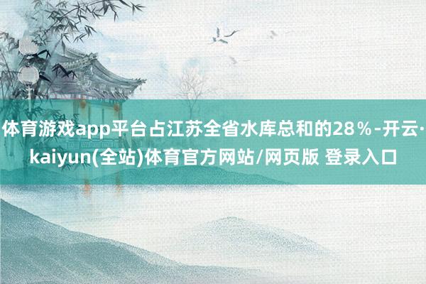 体育游戏app平台占江苏全省水库总和的28％-开云·kaiyun(全站)体育官方网站/网页版 登录入口