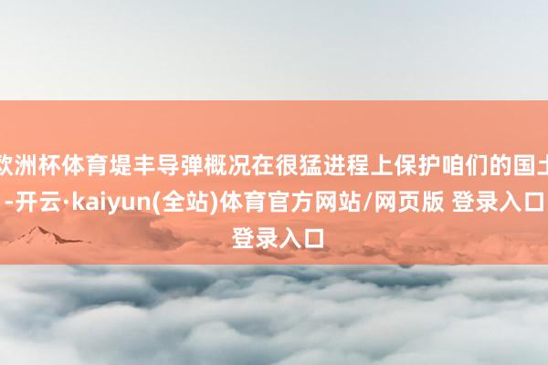 欧洲杯体育堤丰导弹概况在很猛进程上保护咱们的国土-开云·kaiyun(全站)体育官方网站/网页版 登录入口