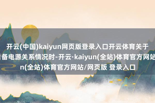 开云(中国)kaiyun网页版登录入口开云体育关于年报是否会露出后备电源关系情况时-开云·kaiyun(全站)体育官方网站/网页版 登录入口