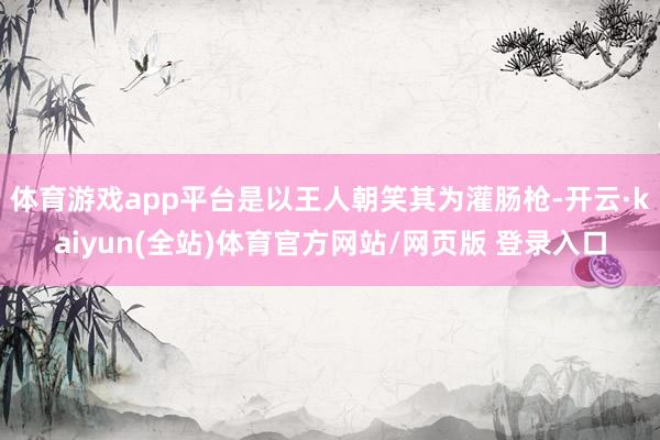 体育游戏app平台是以王人朝笑其为灌肠枪-开云·kaiyun(全站)体育官方网站/网页版 登录入口