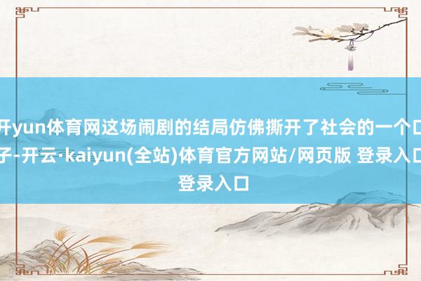 开yun体育网这场闹剧的结局仿佛撕开了社会的一个口子-开云·kaiyun(全站)体育官方网站/网页版 登录入口