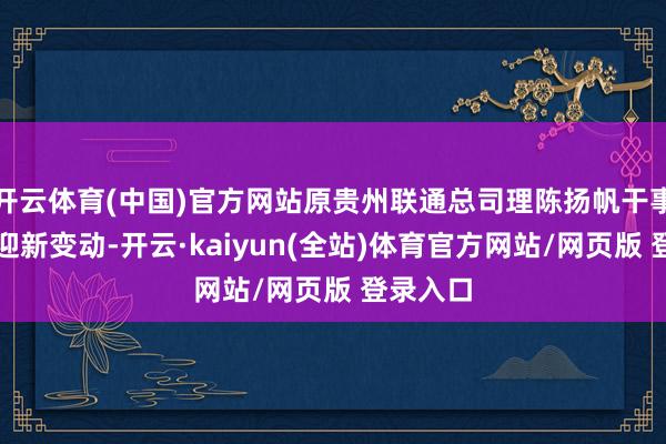 开云体育(中国)官方网站原贵州联通总司理陈扬帆干事生活再迎新变动-开云·kaiyun(全站)体育官方网站/网页版 登录入口