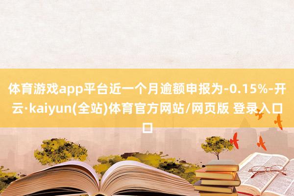 体育游戏app平台近一个月逾额申报为-0.15%-开云·kaiyun(全站)体育官方网站/网页版 登录入口