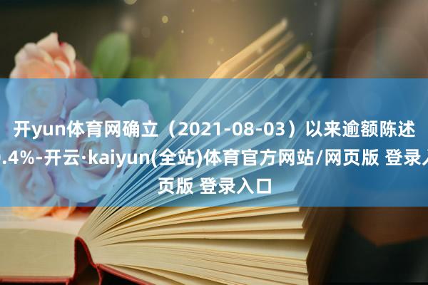 开yun体育网确立（2021-08-03）以来逾额陈述为0.4%-开云·kaiyun(全站)体育官方网站/网页版 登录入口