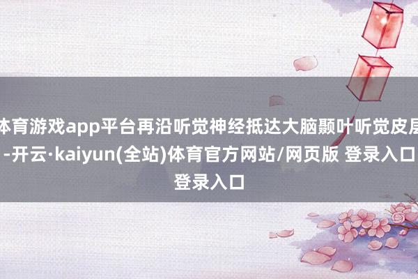 体育游戏app平台再沿听觉神经抵达大脑颞叶听觉皮层-开云·kaiyun(全站)体育官方网站/网页版 登录入口