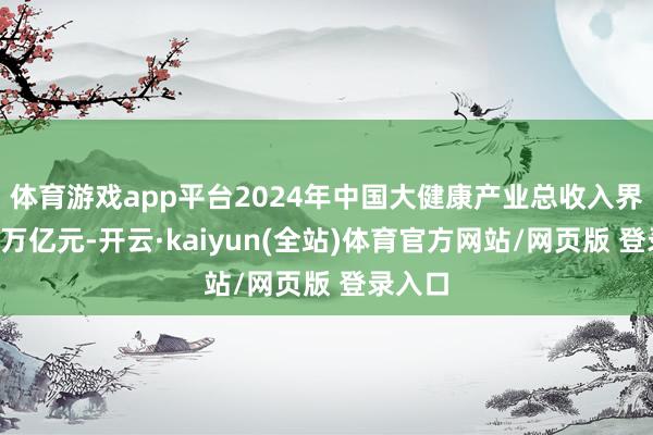 体育游戏app平台2024年中国大健康产业总收入界限达9万亿元-开云·kaiyun(全站)体育官方网站/网页版 登录入口