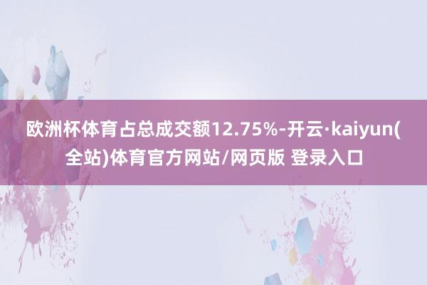 欧洲杯体育占总成交额12.75%-开云·kaiyun(全站)体育官方网站/网页版 登录入口