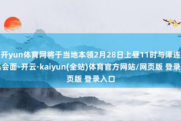 开yun体育网将于当地本领2月28日上昼11时与泽连斯基会面-开云·kaiyun(全站)体育官方网站/网页版 登录入口