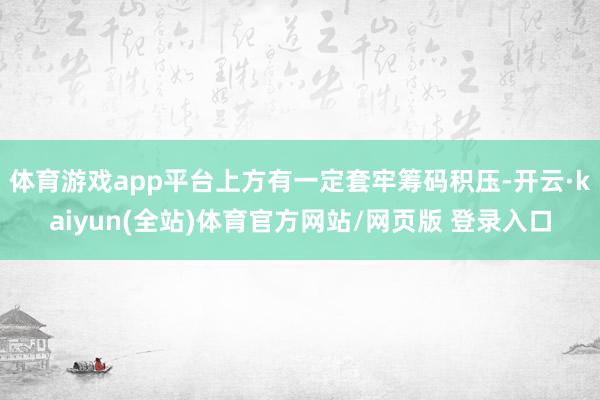 体育游戏app平台上方有一定套牢筹码积压-开云·kaiyun(全站)体育官方网站/网页版 登录入口