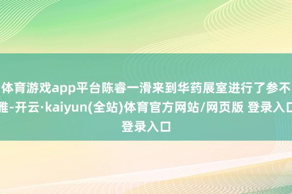 体育游戏app平台　　陈睿一滑来到华药展室进行了参不雅-开云·kaiyun(全站)体育官方网站/网页版 登录入口