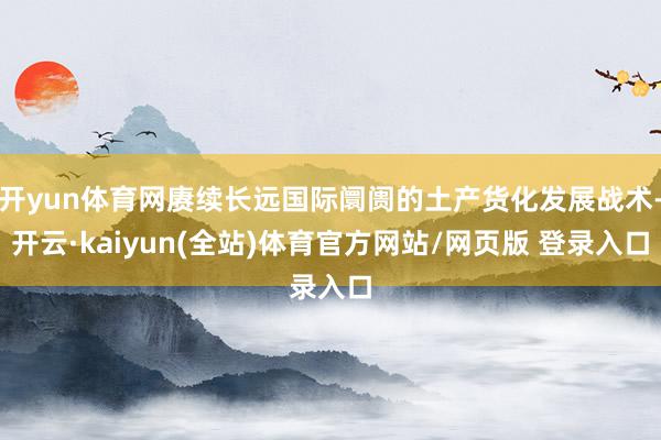 开yun体育网赓续长远国际阛阓的土产货化发展战术-开云·kaiyun(全站)体育官方网站/网页版 登录入口