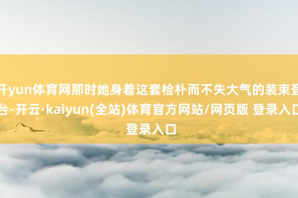 开yun体育网那时她身着这套检朴而不失大气的装束登台-开云·kaiyun(全站)体育官方网站/网页版 登录入口