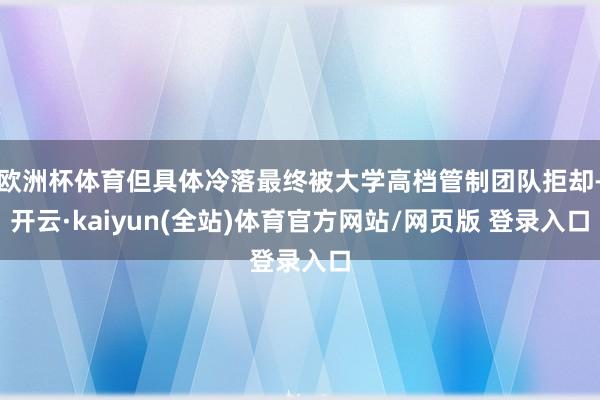 欧洲杯体育但具体冷落最终被大学高档管制团队拒却-开云·kaiyun(全站)体育官方网站/网页版 登录入口
