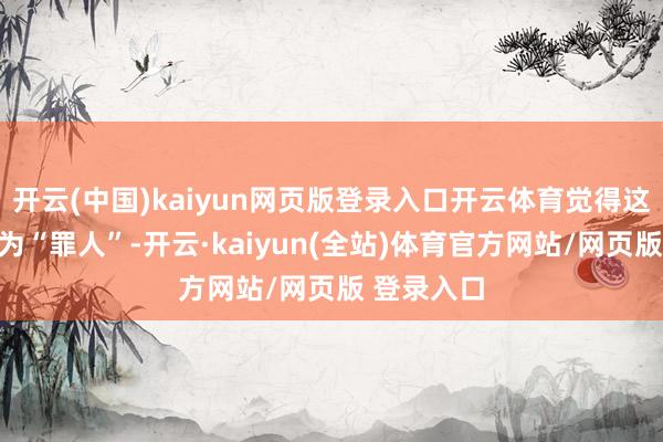 开云(中国)kaiyun网页版登录入口开云体育觉得这一罢免作为“罪人”-开云·kaiyun(全站)体育官方网站/网页版 登录入口