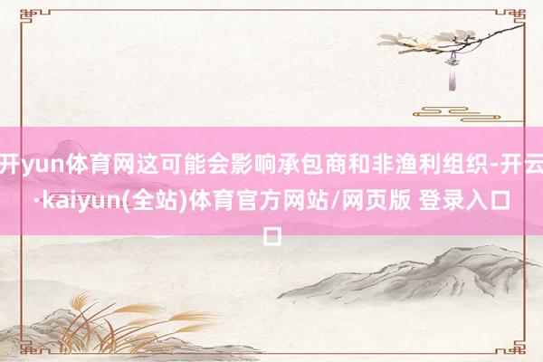 开yun体育网这可能会影响承包商和非渔利组织-开云·kaiyun(全站)体育官方网站/网页版 登录入口