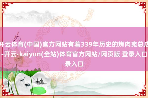 开云体育(中国)官方网站有着339年历史的烤肉宛总店-开云·kaiyun(全站)体育官方网站/网页版 登录入口