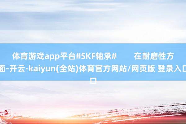 体育游戏app平台#SKF轴承#        在耐磨性方面-开云·kaiyun(全站)体育官方网站/网页版 登录入口