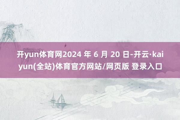 开yun体育网2024 年 6 月 20 日-开云·kaiyun(全站)体育官方网站/网页版 登录入口