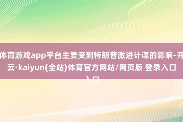 体育游戏app平台主要受到特朗普激进计谋的影响-开云·kaiyun(全站)体育官方网站/网页版 登录入口