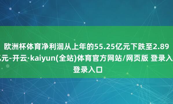 欧洲杯体育净利润从上年的55.25亿元下跌至2.89亿元-开云·kaiyun(全站)体育官方网站/网页版 登录入口