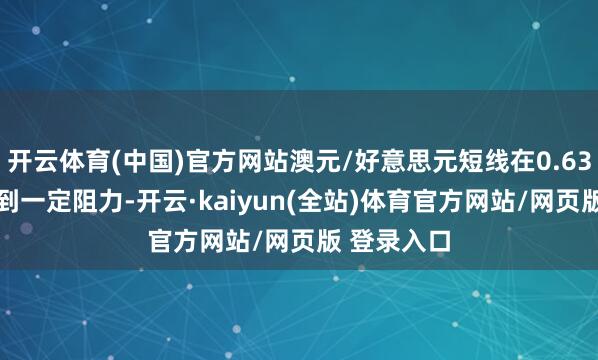 开云体育(中国)官方网站澳元/好意思元短线在0.6390一线遇到一定阻力-开云·kaiyun(全站)体育官方网站/网页版 登录入口