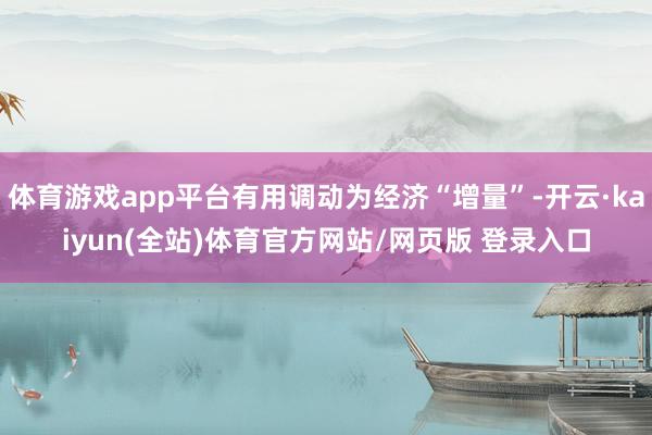 体育游戏app平台有用调动为经济“增量”-开云·kaiyun(全站)体育官方网站/网页版 登录入口