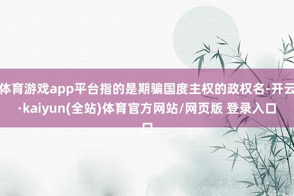 体育游戏app平台指的是期骗国度主权的政权名-开云·kaiyun(全站)体育官方网站/网页版 登录入口