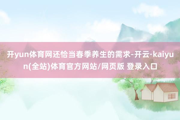 开yun体育网还恰当春季养生的需求-开云·kaiyun(全站)体育官方网站/网页版 登录入口