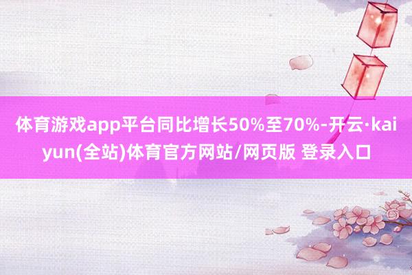 体育游戏app平台同比增长50%至70%-开云·kaiyun(全站)体育官方网站/网页版 登录入口