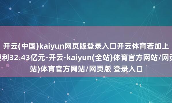 开云(中国)kaiyun网页版登录入口开云体育若加上中期已分拨股利32.43亿元-开云·kaiyun(全站)体育官方网站/网页版 登录入口