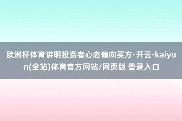 欧洲杯体育讲明投资者心态偏向买方-开云·kaiyun(全站)体育官方网站/网页版 登录入口