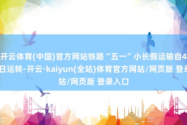 开云体育(中国)官方网站铁路“五一”小长假运输自4月29日运转-开云·kaiyun(全站)体育官方网站/网页版 登录入口