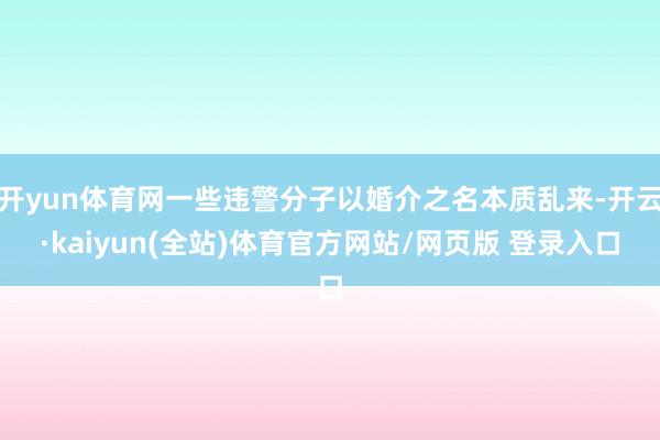 开yun体育网一些违警分子以婚介之名本质乱来-开云·kaiyun(全站)体育官方网站/网页版 登录入口