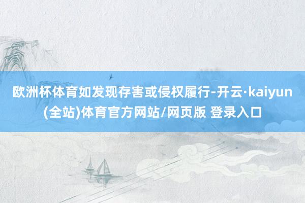 欧洲杯体育如发现存害或侵权履行-开云·kaiyun(全站)体育官方网站/网页版 登录入口