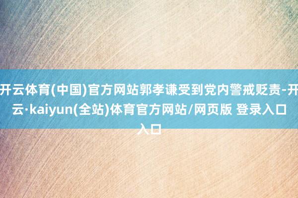 开云体育(中国)官方网站郭孝谦受到党内警戒贬责-开云·kaiyun(全站)体育官方网站/网页版 登录入口