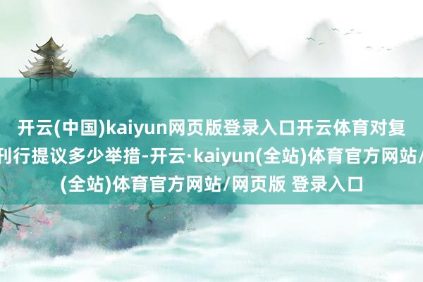 开云(中国)kaiyun网页版登录入口开云体育对复旧科技立异债券刊行提议多少举措-开云·kaiyun(全站)体育官方网站/网页版 登录入口