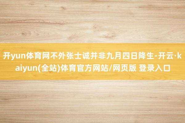 开yun体育网不外张士诚并非九月四日降生-开云·kaiyun(全站)体育官方网站/网页版 登录入口
