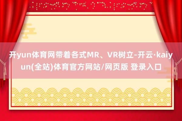 开yun体育网带着各式MR、VR树立-开云·kaiyun(全站)体育官方网站/网页版 登录入口