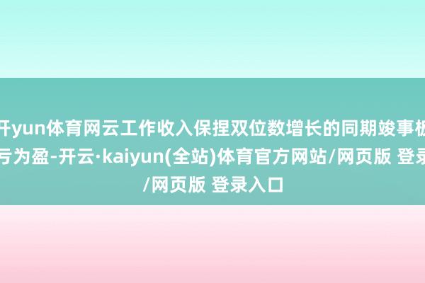 开yun体育网云工作收入保捏双位数增长的同期竣事板块扭亏为盈-开云·kaiyun(全站)体育官方网站/网页版 登录入口