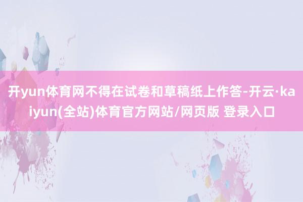 开yun体育网不得在试卷和草稿纸上作答-开云·kaiyun(全站)体育官方网站/网页版 登录入口