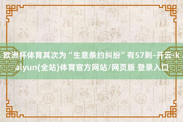 欧洲杯体育其次为“生意条约纠纷”有57则-开云·kaiyun(全站)体育官方网站/网页版 登录入口