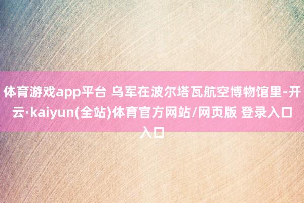 体育游戏app平台 乌军在波尔塔瓦航空博物馆里-开云·kaiyun(全站)体育官方网站/网页版 登录入口