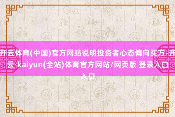 开云体育(中国)官方网站说明投资者心态偏向买方-开云·kaiyun(全站)体育官方网站/网页版 登录入口